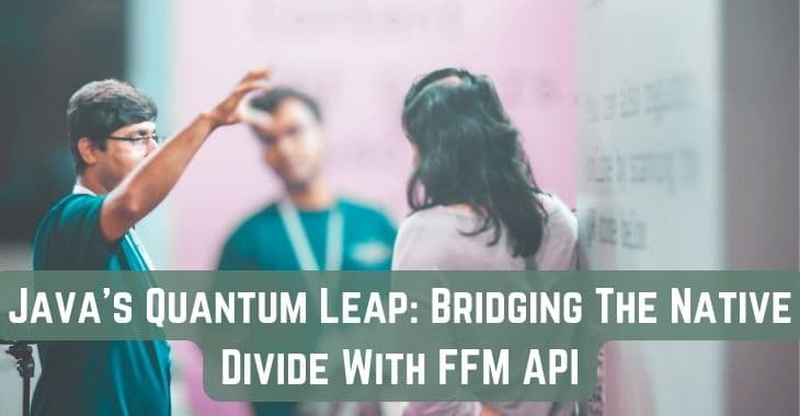 Java's Quantum Leap: Bridging The Native Divide With FFM API
